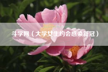 斗学网（大学女生约会感染新冠）