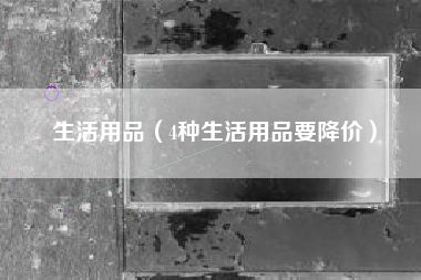 生活用品（4种生活用品要降价）
