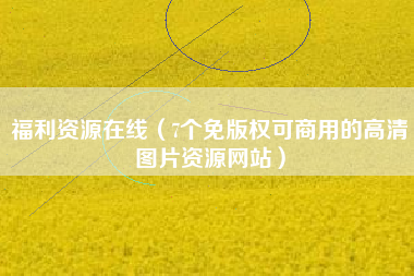 福利资源在线（7个免版权可商用的高清图片资源网站）