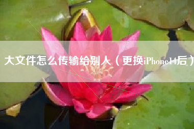 大文件怎么传输给别人（更换iPhone14后）