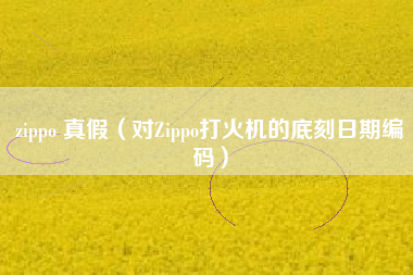 详细阅读:zippo 真假(对Zippo打火机的底刻日期编码) zippo 真假(对Zippo打火机的底刻日期编码)