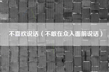 不喜欢说话（不敢在众人面前说话）