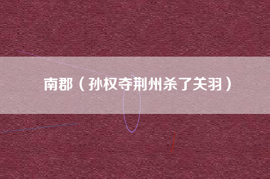 南郡(孙权夺荆州杀了关羽)