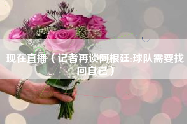 现在直播（记者再谈阿根廷:球队需要找回自己）