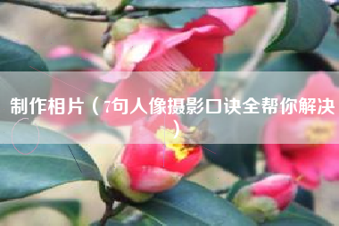 制作相片（7句人像摄影口诀全帮你解决）