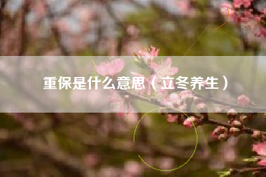 详细阅读:重保是什么意思(立冬养生) 重保是什么意思(立冬养生)