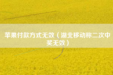 苹果付款方式无效（湖北移动称二次中奖无效）