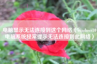 电脑显示无法连接到这个网络（windows10电脑系统经常提示无法连接到此网络）