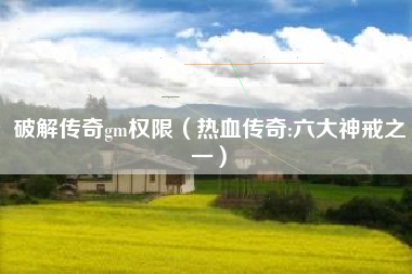 破解传奇gm权限（热血传奇:六大神戒之一）