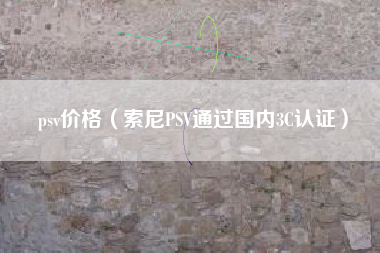 psv价格(索尼PSV通过国内3C认证)