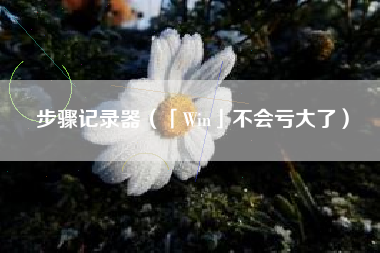 步骤记录器（「Win」不会亏大了）
