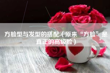 方脸型与发型的搭配（原来“方脸”是真正的高级脸）