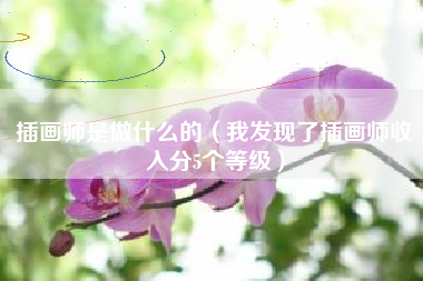 详细阅读:插画师是做什么的(我发现了插画师收入分5个等级) 插画师是做什么的(我发现了插画师收入分5个等级)