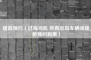 提前预约（过海司机 所有出岛车辆须提前预约购票）