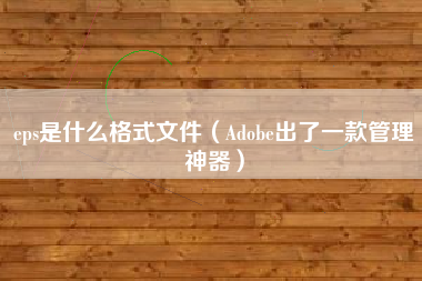 eps是什么格式文件（Adobe出了一款管理神器）