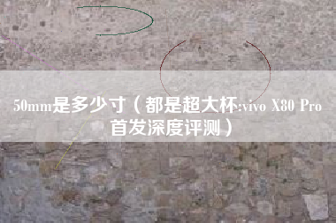 50mm是多少寸（都是超大杯:vivo X80 Pro 首发深度评测）