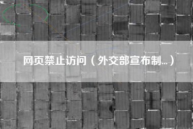 网页禁止访问(外交部宣布制...)