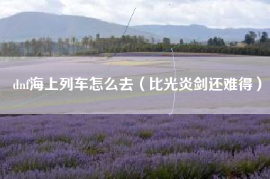 dnf海上列车怎么去(比光炎剑还难得)