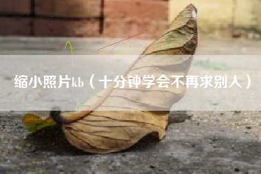 缩小照片kb(十分钟学会不再求别人)
