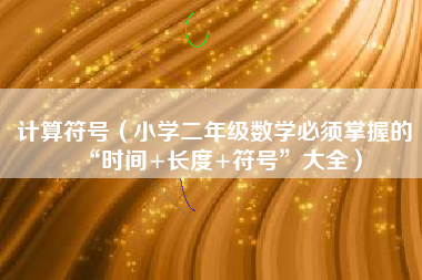 计算符号（小学二年级数学必须掌握的“时间+长度+符号”大全）