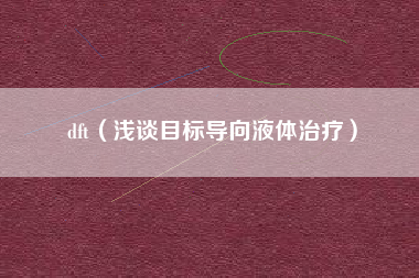 dft(浅谈目标导向液体治疗)