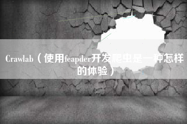 Crawlab（使用feapder开发爬虫是一种怎样的体验）