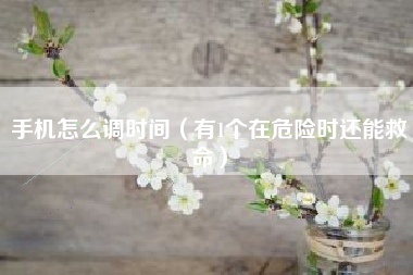 手机怎么调时间(有1个在危险时还能救命)