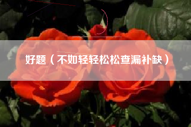 详细阅读:好题(不如轻轻松松查漏补缺) 好题(不如轻轻松松查漏补缺)