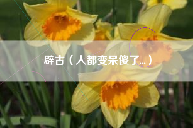 辟古(人都变呆傻了...)