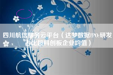 四川航信服务云平台（达梦数据IPO:研发占比超科创板企业均值）