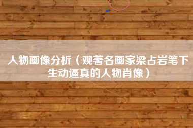 人物画像分析（观著名画家梁占岩笔下生动逼真的人物肖像）