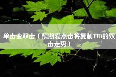 单击变双击(预期爱点击将复制TTD的双击走势)