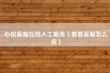 心悦客服在线人工服务（看看客服怎么说）