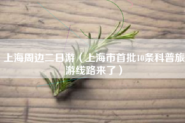 上海周边二日游(上海市首批10条科普旅游线路来了)