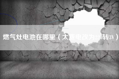 燃气灶电池在哪里（太费电改为220转3V）