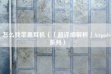 怎么找苹果耳机(「超详细解析」Airpods 系列)