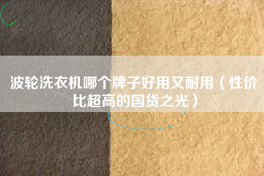波轮洗衣机哪个牌子好用又耐用（性价比超高的国货之光）
