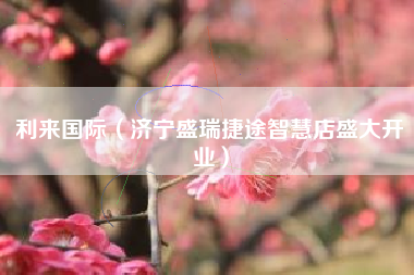 利来国际(济宁盛瑞捷途智慧店盛大开业)
