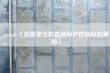 igoogle(百度使出的首例保护控制权的策略)