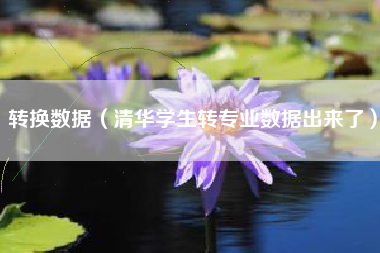 转换数据（清华学生转专业数据出来了）
