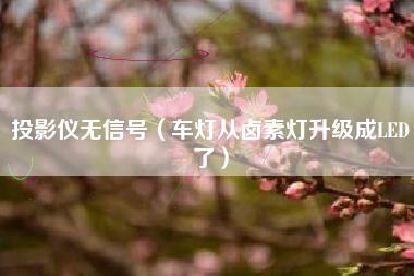 投影仪无信号（车灯从卤素灯升级成LED了）