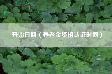 开始日期（养老金资格认证时间）