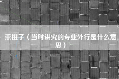 详细阅读:熏樱子(当时讲究的专业外行是什么意思) 熏樱子(当时讲究的专业外行是什么意思)