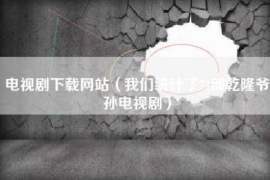 电视剧下载网站(我们统计了74部乾隆爷孙电视剧)