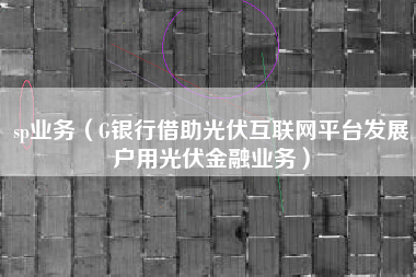 sp业务（G银行借助光伏互联网平台发展户用光伏金融业务）