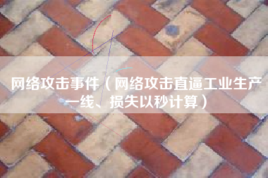网络攻击事件(网络攻击直逼工业生产一线、损失以秒计算)