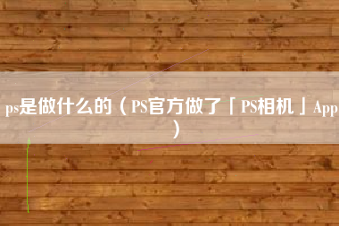 ps是做什么的（PS官方做了「PS相机」App）