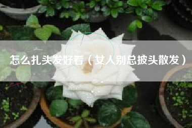 怎么扎头发好看（女人别总披头散发）