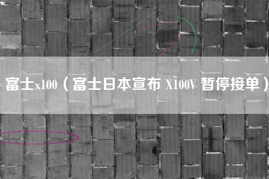 富士x100（富士日本宣布 X100V 暂停接单）