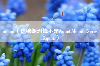 详细阅读:mount(珠穆朗玛峰不是"Mount Everest") mount(珠穆朗玛峰不是"Mount Everest")